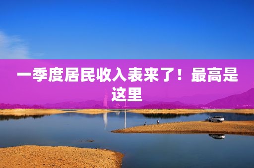 一季度居民收入表来了！最高是这里