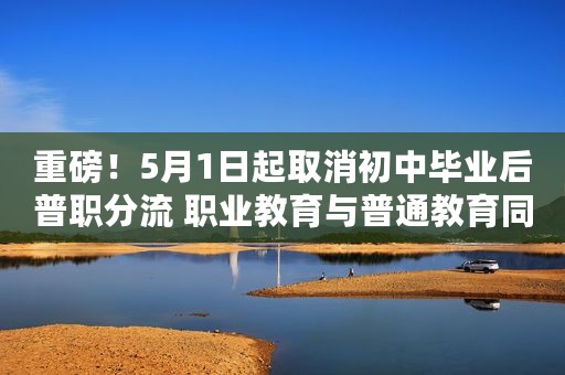 重磅！5月1日起取消初中毕业后普职分流 职业教育与普通教育同等重要