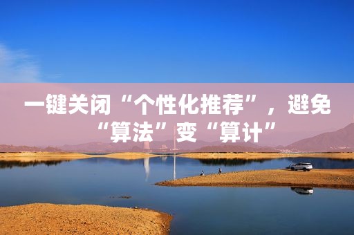 一键关闭“个性化推荐”，避免“算法”变“算计”