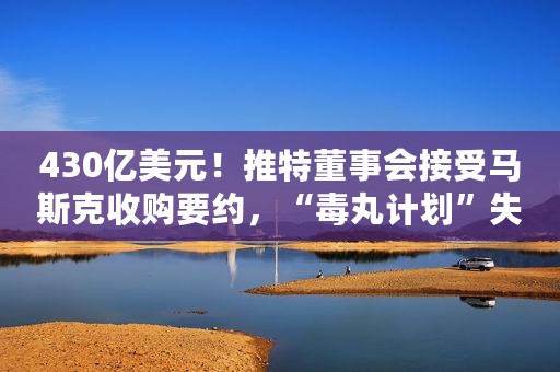 430亿美元！推特董事会接受马斯克收购要约，“毒丸计划”失效