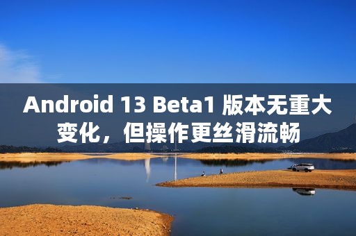Android 13 Beta1 版本无重大变化，但操作更丝滑流畅