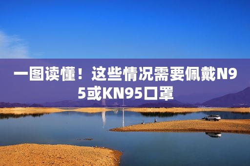 一图读懂！这些情况需要佩戴N95或KN95口罩