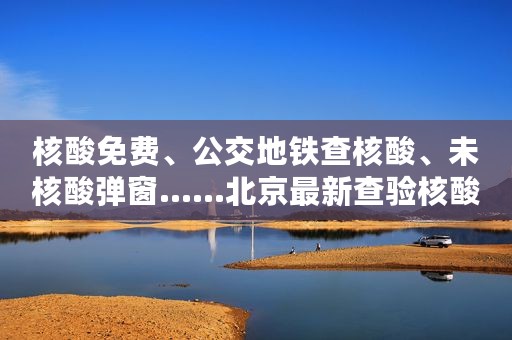 核酸免费、公交地铁查核酸、未核酸弹窗......北京最新查验核酸政策汇总来了