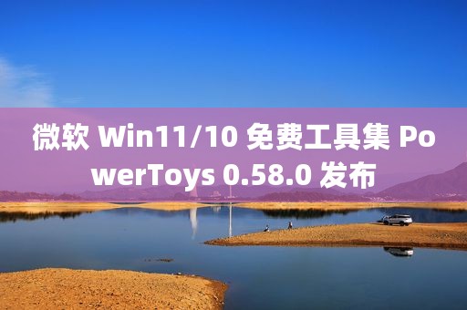 微软 Win11/10 免费工具集 PowerToys 0.58.0 发布