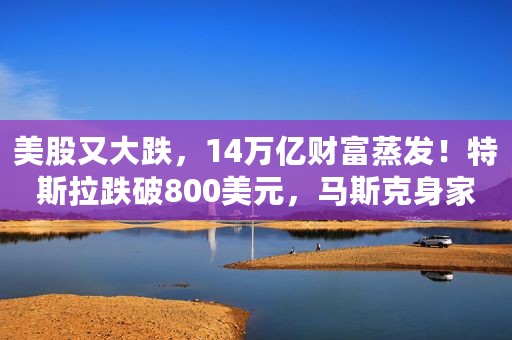 美股又大跌，14万亿财富蒸发！特斯拉跌破800美元，马斯克身家一夜没了1200亿，美联储报告发出最新警告