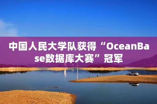 中国人民大学队获得“OceanBase数据库大赛”冠军