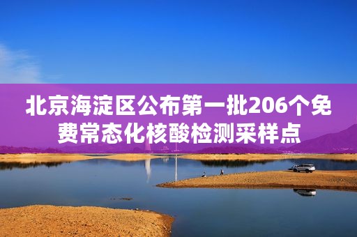 北京海淀区公布第一批206个免费常态化核酸检测采样点
