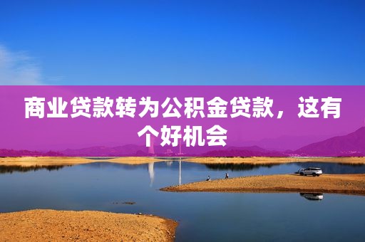 商业贷款转为公积金贷款，这有个好机会
