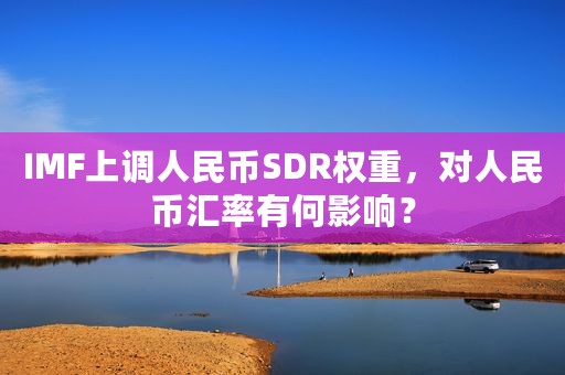 IMF上调人民币SDR权重，对人民币汇率有何影响？