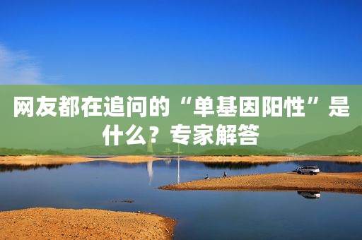 网友都在追问的“单基因阳性”是什么？专家解答