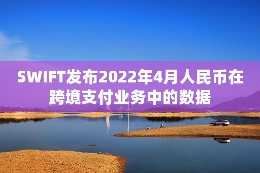 SWIFT发布2022年4月人民币在跨境支付业务中的数据