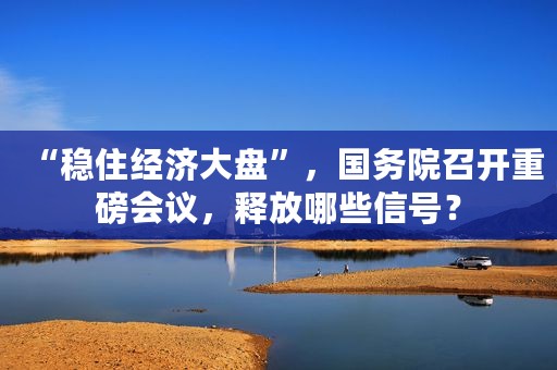 “稳住经济大盘”，国务院召开重磅会议，释放哪些信号？