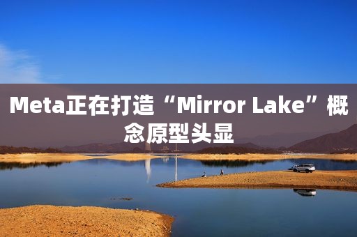Meta正在打造“Mirror Lake”概念原型头显