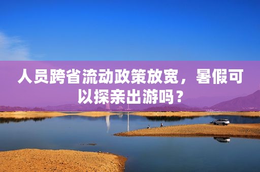 人员跨省流动政策放宽，暑假可以探亲出游吗？