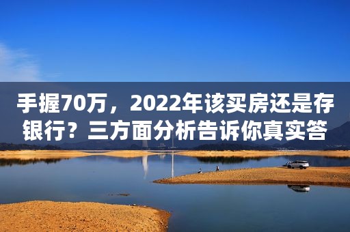 手握70万，2022年该买房还是存银行？三方面分析告诉你真实答案