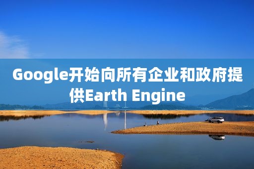 Google开始向所有企业和政府提供Earth Engine