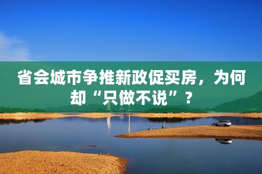 省会城市争推新政促买房，为何却“只做不说”？