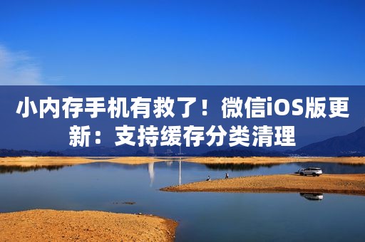 小内存手机有救了！微信iOS版更新：支持缓存分类清理
