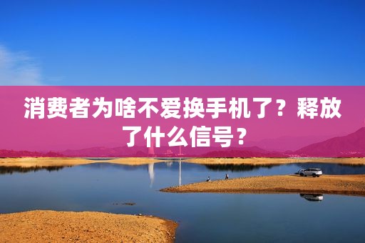 消费者为啥不爱换手机了？释放了什么信号？