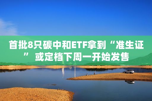 首批8只碳中和ETF拿到“准生证” 或定档下周一开始发售