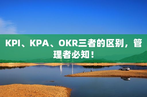 KPI、KPA、OKR三者的区别，管理者必知！