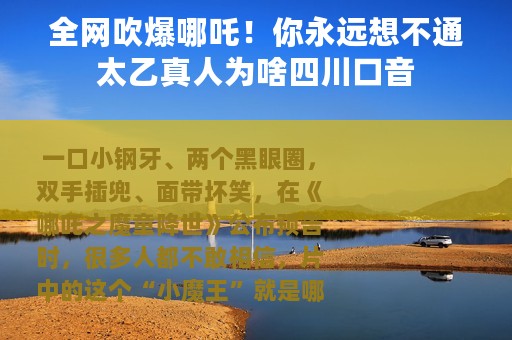 全网吹爆哪吒！你永远想不通太乙真人为啥四川口音
