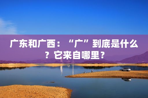 广东和广西：“广”到底是什么？它来自哪里？