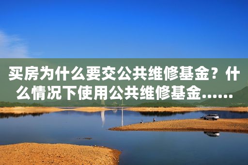买房为什么要交公共维修基金？什么情况下使用公共维修基金……
