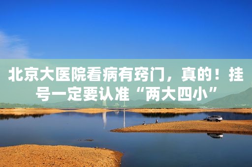 北京大医院看病有窍门，真的！挂号一定要认准“两大四小”