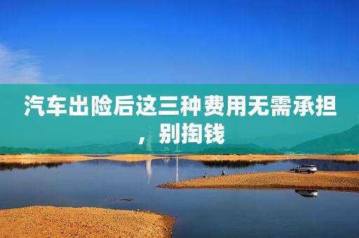 汽车出险后这三种费用无需承担，别掏钱