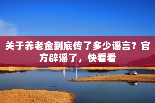 关于养老金到底传了多少谣言？官方辟谣了，快看看