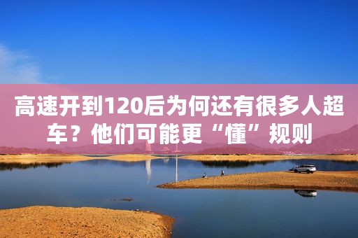 高速开到120后为何还有很多人超车？他们可能更“懂”规则