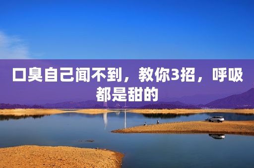 口臭自己闻不到，教你3招，呼吸都是甜的