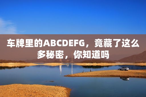 车牌里的ABCDEFG，竟藏了这么多秘密，你知道吗