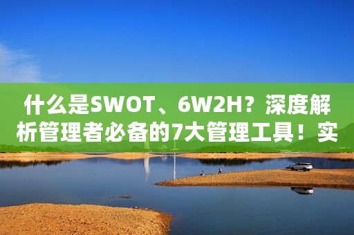 什么是SWOT、6W2H？深度解析管理者必备的7大管理工具！实用干货