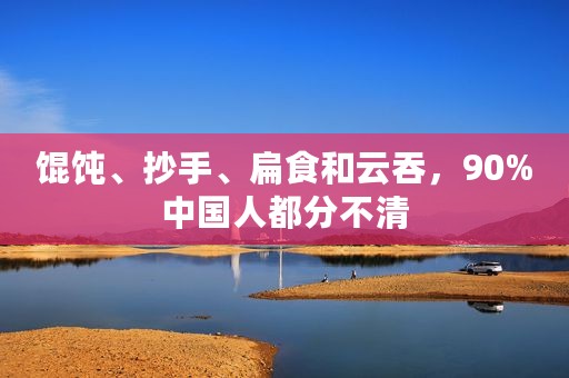 馄饨、抄手、扁食和云吞，90%中国人都分不清