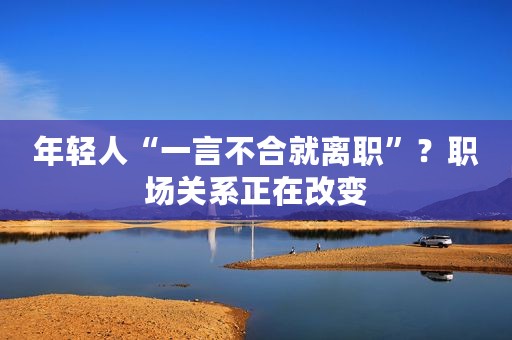 年轻人“一言不合就离职”？职场关系正在改变