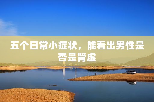 五个日常小症状，能看出男性是否是肾虚