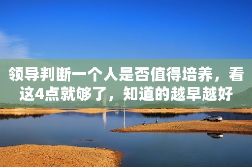 领导判断一个人是否值得培养，看这4点就够了，知道的越早越好