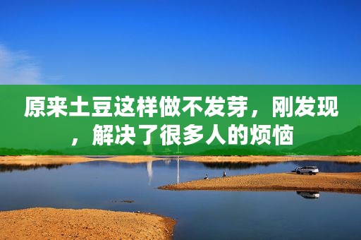 原来土豆这样做不发芽，刚发现，解决了很多人的烦恼