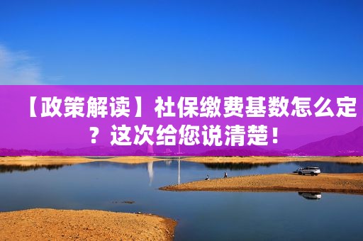 【政策解读】社保缴费基数怎么定？这次给您说清楚！