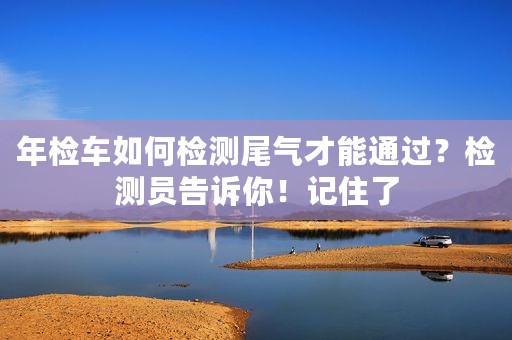 年检车如何检测尾气才能通过？检测员告诉你！记住了