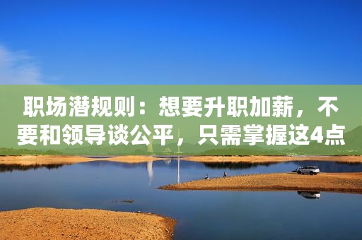 职场潜规则：想要升职加薪，不要和领导谈公平，只需掌握这4点