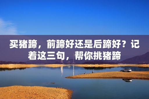 买猪蹄，前蹄好还是后蹄好？记着这三句，帮你挑猪蹄