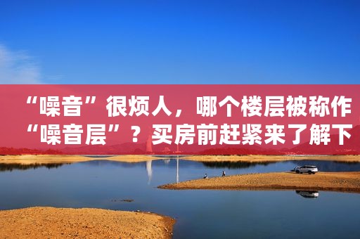 “噪音”很烦人，哪个楼层被称作“噪音层”？买房前赶紧来了解下