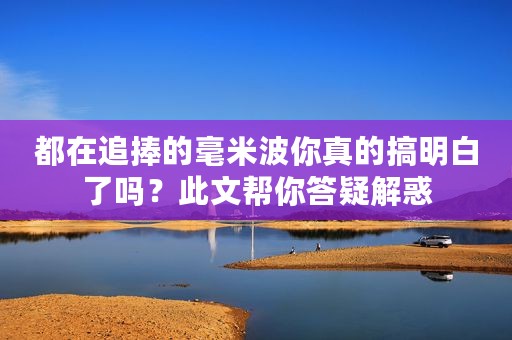 都在追捧的毫米波你真的搞明白了吗？此文帮你答疑解惑