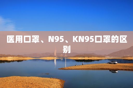 医用口罩、N95、KN95口罩的区别