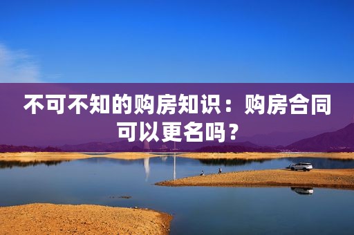不可不知的购房知识：购房合同可以更名吗？