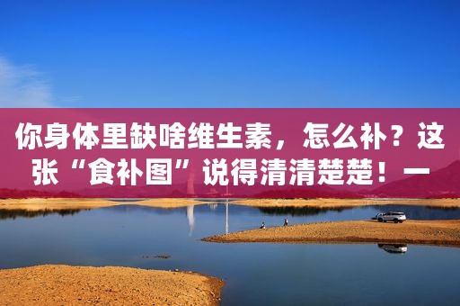 你身体里缺啥维生素，怎么补？这张“食补图”说得清清楚楚！一看便知