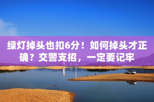 绿灯掉头也扣6分！如何掉头才正确？交警支招，一定要记牢